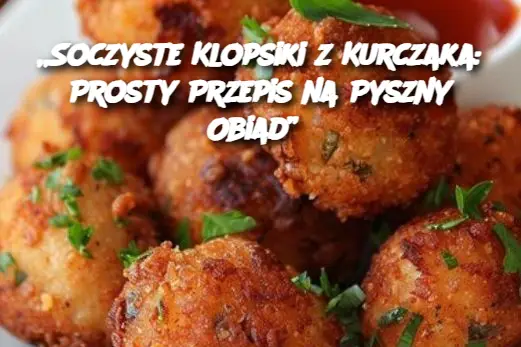 „Soczyste Klopsiki z Kurczaka: Prosty Przepis na Pyszny Obiad”