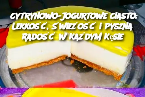 Cytrynowo-Jogurtowe Ciasto: Lekkość, Świeżość i Pyszna Radość w Każdym Kęsie