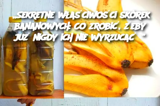 „Sekretne właściwości skórek bananowych: Co zrobić, żeby już nigdy ich nie wyrzucać?”