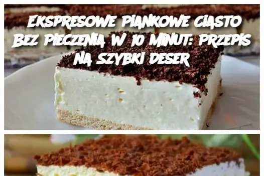 Ekspresowe Piankowe Ciasto Bez Pieczenia w 10 Minut: Przepis na Szybki Deser