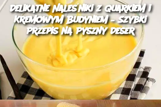 Delikatne Naleśniki z Quarkiem i Kremowym Budyniem – Szybki Przepis na Pyszny Deser