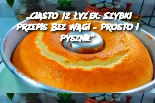 „Ciasto 12 Łyżek: Szybki Przepis Bez Wagi – Prosto i Pysznie”