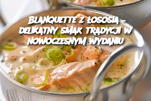 Blanquette z łososia – delikatny smak tradycji w nowoczesnym wydaniu