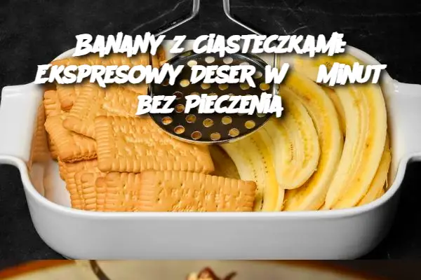 Banany z Ciasteczkami: Ekspresowy Deser w 5 Minut bez Pieczenia