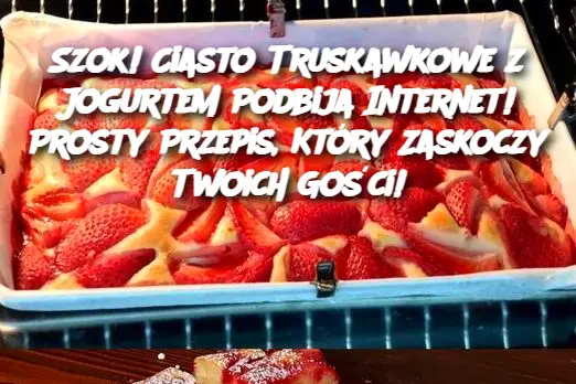 Szok! Ciasto Truskawkowe z Jogurtem Podbija Internet! Prosty Przepis, Który Zaskoczy Twoich Gości!