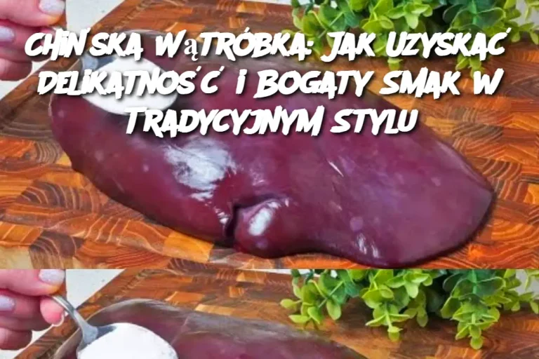 Chińska Wątróbka: Jak Uzyskać Delikatność i Bogaty Smak w Tradycyjnym Stylu