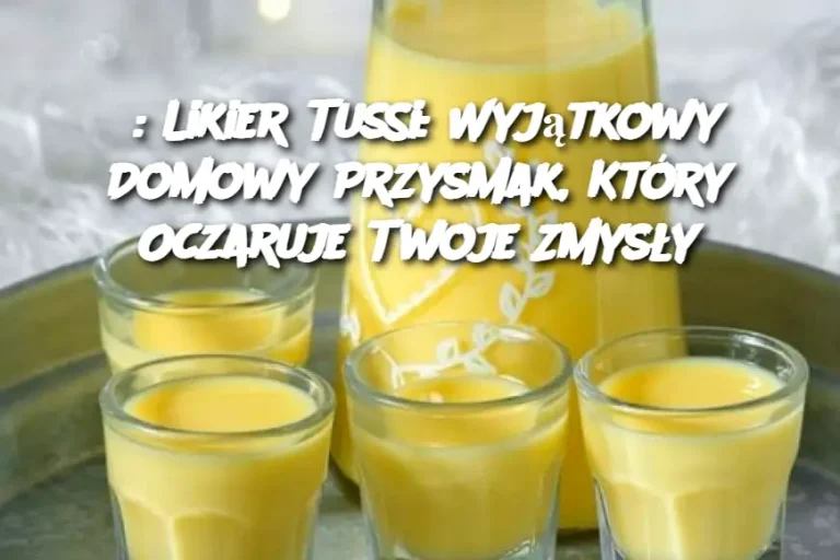 : Likier Tussi: Wyjątkowy Domowy Przysmak, Który Oczaruje Twoje Zmysły