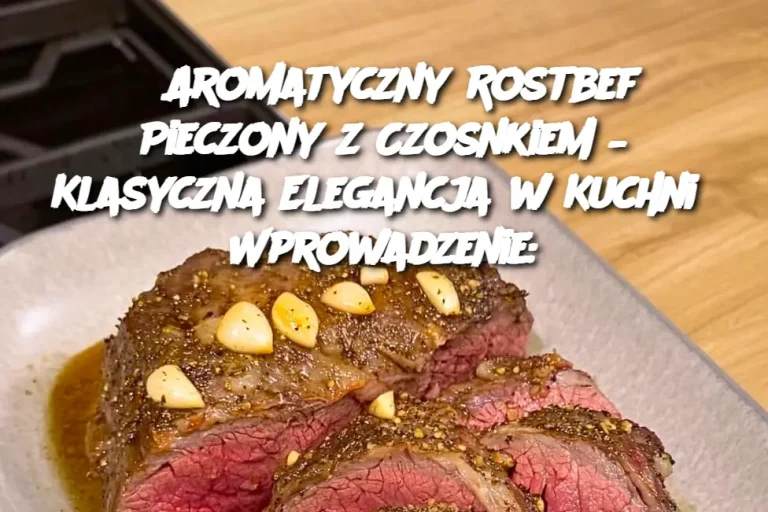 Aromatyczny Rostbef Pieczony z Czosnkiem – Klasyczna Elegancja w Kuchni  Wprowadzenie: