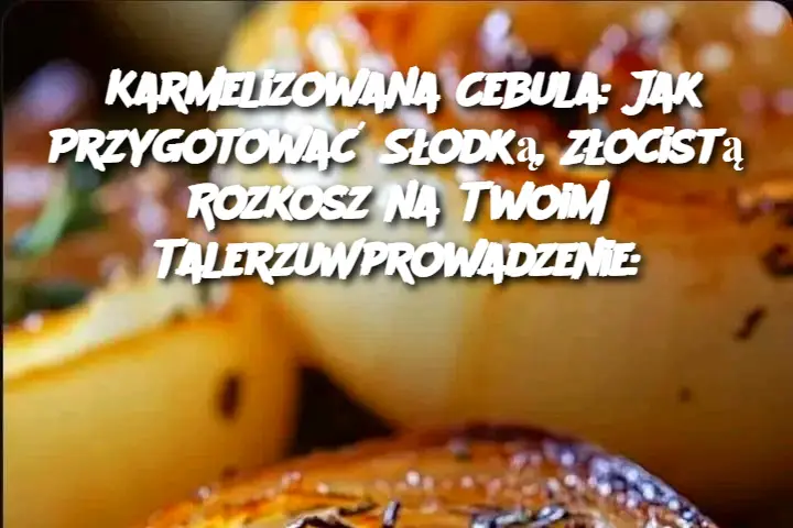 Karmelizowana Cebula: Jak Przygotować Słodką, Złocistą Rozkosz na Twoim TalerzuWprowadzenie: