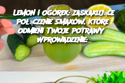 Lemon i Ogórek: Zaskakujące Połączenie Smaków, Które Odmieni Twoje Potrawy  Wprowadzenie: