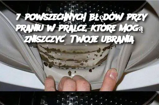 7 powszechnych błędów przy praniu w pralce, które mogą zniszczyć Twoje ubrania