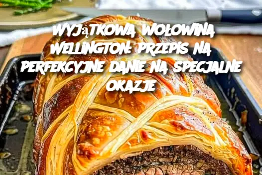 Wyjątkowa wołowina Wellington: przepis na perfekcyjne danie na specjalne okazje