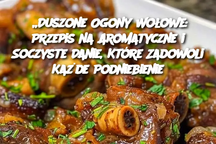 „Duszone Ogony Wołowe: Przepis na Aromatyczne i Soczyste Danie, Które Zadowoli Każde Podniebienie