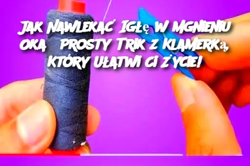 Jak Nawlekać Igłę w Mgnieniu Oka? Prosty Trik z Klamerką, Który Ułatwi Ci Życie!