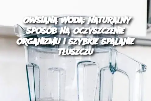 Owsiana Woda: Naturalny sposób na oczyszczenie organizmu i szybkie spalanie tłuszczu