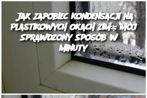 Jak Zapobiec Kondensacji na Plastikowych Okach Zimą: Mój Sprawdzony Sposób w 3 Minuty