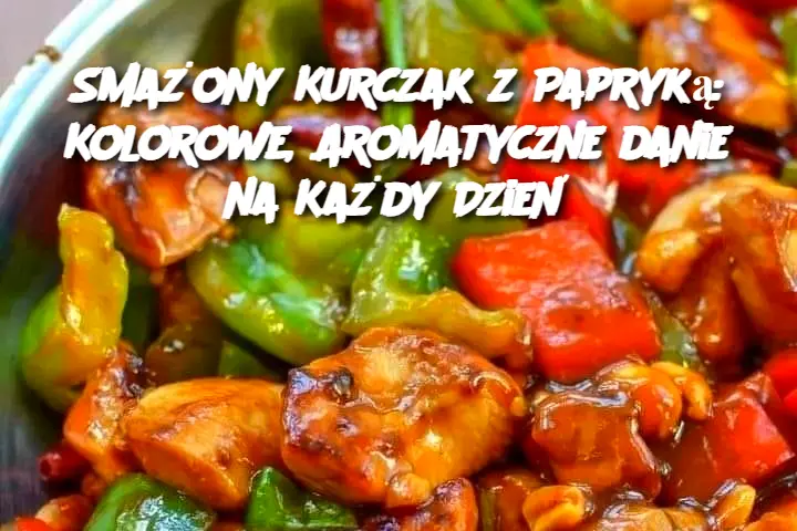 Smażony Kurczak z Papryką: Kolorowe, Aromatyczne danie na Każdy Dzień