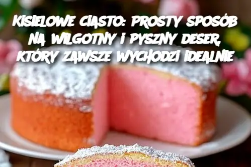 Kisielowe ciasto: Prosty sposób na wilgotny i pyszny deser, który zawsze wychodzi idealnie