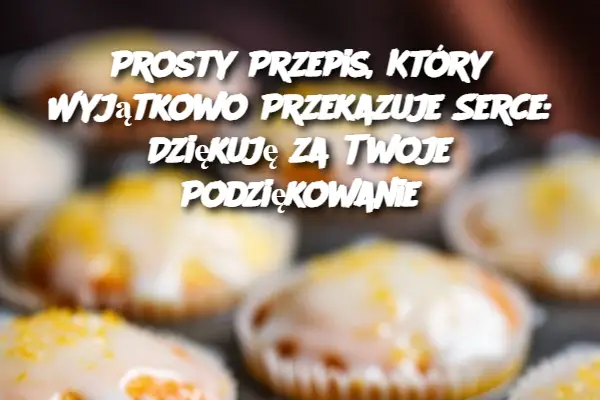 Prosty Przepis, Który Wyjątkowo Przekazuje Serce: Dziękuję za Twoje Podziękowanie