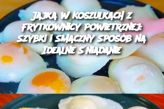 Jajka w Koszulkach z Frytkownicy Powietrznej: Szybki i Smaczny Sposób na Idealne Śniadanie