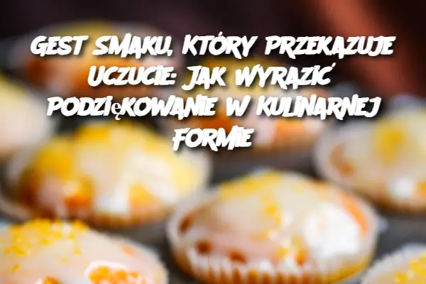 Gest Smaku, Który Przekazuje Uczucie: Jak Wyrazić Podziękowanie w Kulinarnej Formie