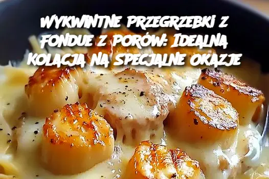 Wykwintne Przegrzebki z Fondue z Porów: Idealna Kolacja na Specjalne Okazje