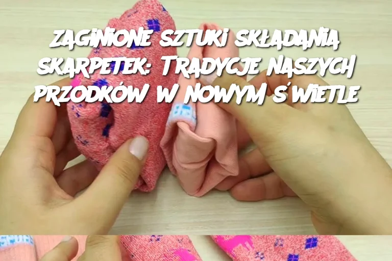 Zaginione sztuki składania skarpetek: Tradycje naszych przodków w nowym świetle