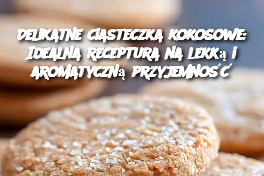 Delikatne ciasteczka kokosowe: Idealna receptura na lekką i aromatyczną przyjemność