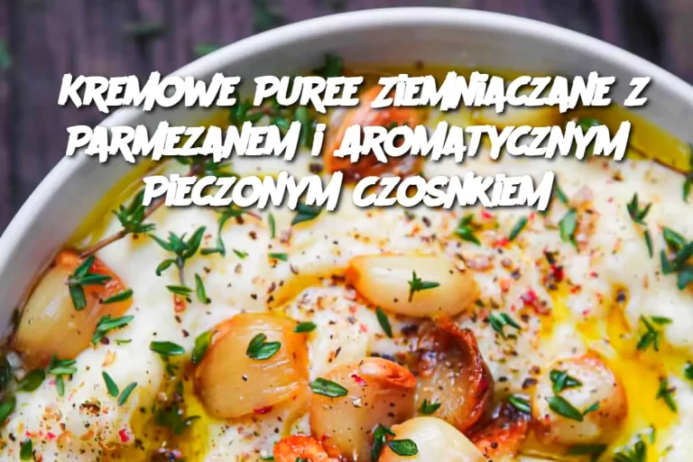 Kremowe Puree Ziemniaczane z Parmezanem i Aromatycznym Pieczonym Czosnkiem