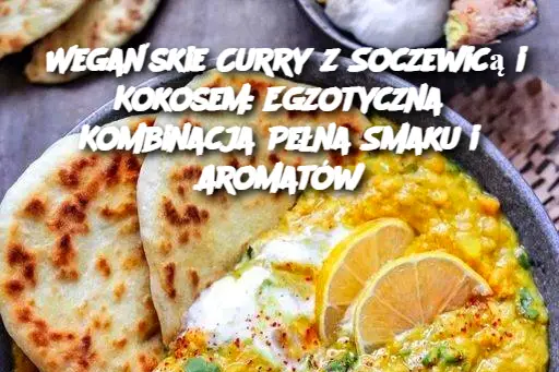 Wegańskie Curry z Soczewicą i Kokosem: Egzotyczna Kombinacja Pełna Smaku i Aromatów