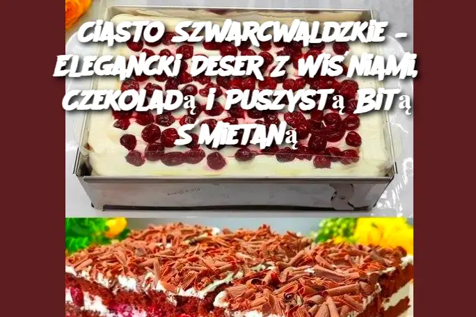 Ciasto Szwarcwaldzkie – Elegancki Deser Z Wiśniami, Czekoladą i Puszystą Bitą Śmietaną