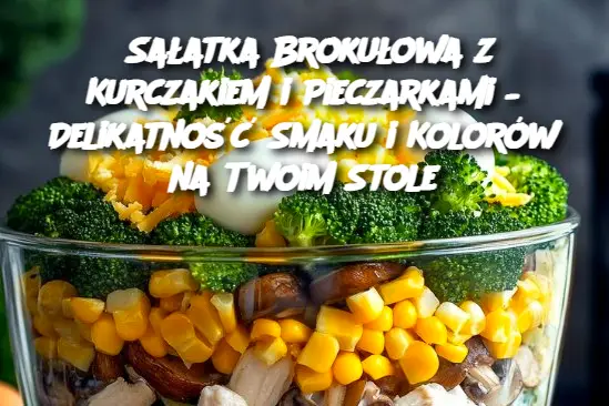 Sałatka Brokułowa z Kurczakiem i Pieczarkami – Delikatność Smaku i Kolorów na Twoim Stole