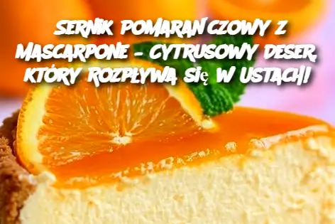 Sernik Pomarańczowy z Mascarpone – Cytrusowy Deser, który Rozpływa się w Ustach!