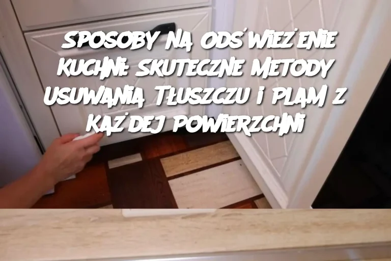 Sposoby na Odświeżenie Kuchni: Skuteczne Metody Usuwania Tłuszczu i Plam z Każdej Powierzchni