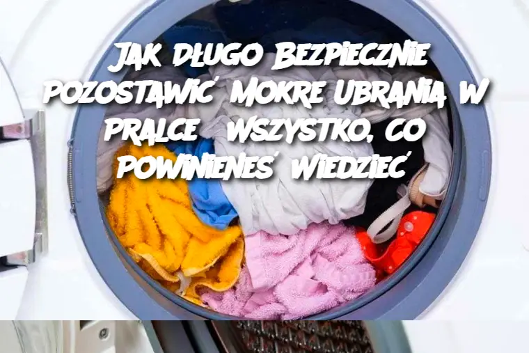 Jak Długo Bezpiecznie Pozostawić Mokre Ubrania w Pralce? Wszystko, Co Powinieneś Wiedzieć