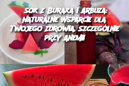 Sok z Buraka i Arbuza: Naturalne Wsparcie dla Twojego Zdrowia, Szczególnie przy Anemii