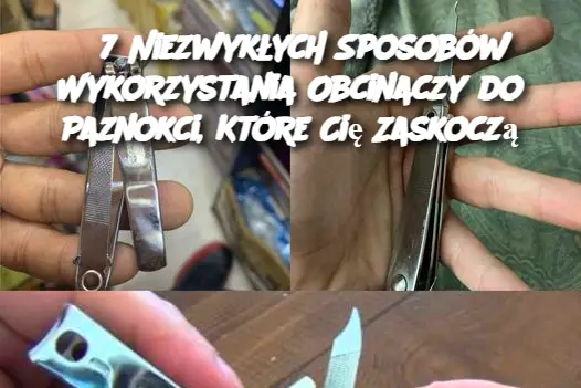 7 Niezwykłych Sposobów Wykorzystania Obcinaczy do Paznokci, Które Cię Zaskoczą